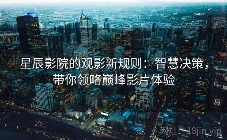星辰影院的观影新规则:智慧决策,带你领略巅峰影片体验 星辰影院的观影新规则:智慧决策,带你领略巅峰影片体验