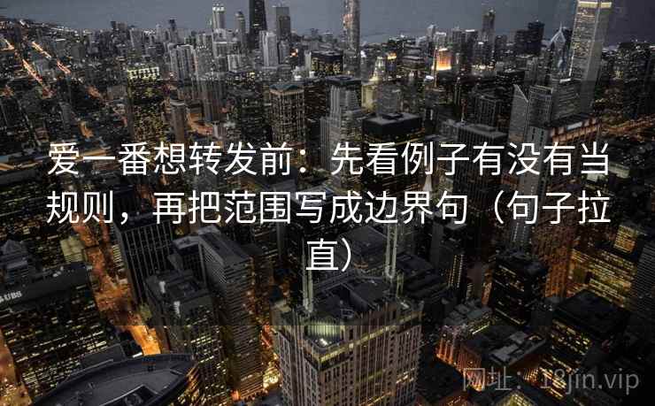 爱一番想转发前:先看例子有没有当规则,再把范围写成边界句(句子拉直) 爱一番想转发前:先看例子有没有当规则,再把范围写成边界句(句子拉直)