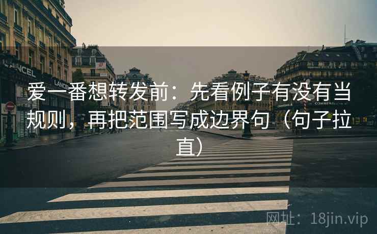 爱一番想转发前:先看例子有没有当规则,再把范围写成边界句(句子拉直) 爱一番想转发前:先看例子有没有当规则,再把范围写成边界句(句子拉直)