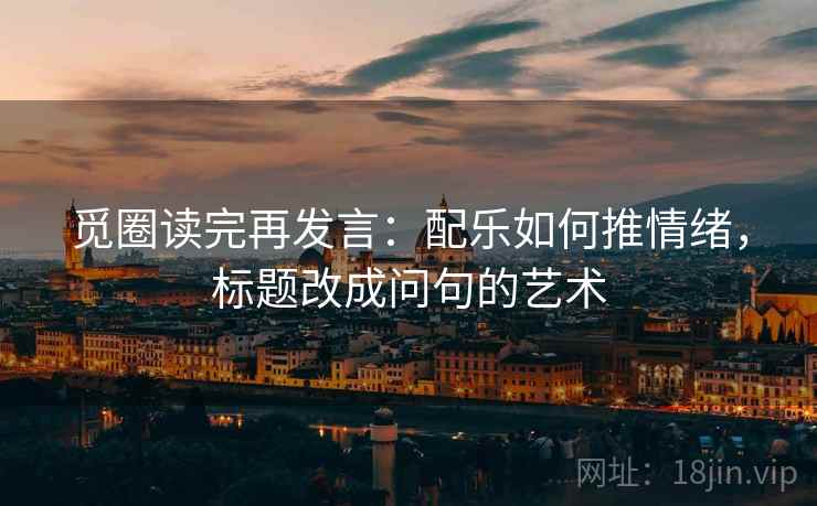 觅圈读完再发言:配乐如何推情绪,标题改成问句的艺术 觅圈读完再发言:配乐如何推情绪,标题改成问句的艺术