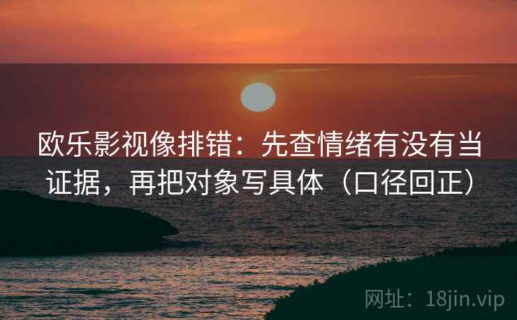 欧乐影视像排错:先查情绪有没有当证据,再把对象写具体(口径回正) 欧乐影视像排错:先查情绪有没有当证据,再把对象写具体(口径回正)