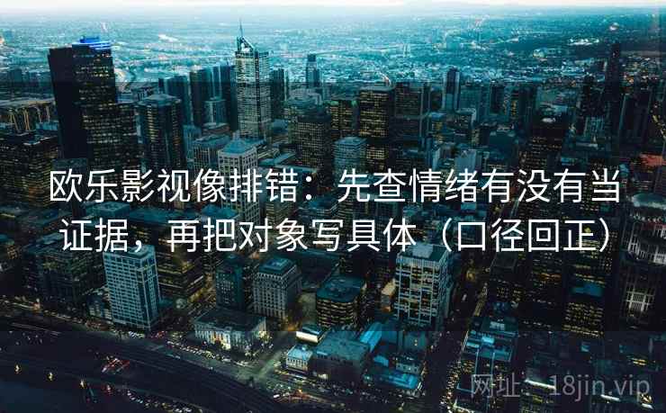 欧乐影视像排错:先查情绪有没有当证据,再把对象写具体(口径回正) 欧乐影视像排错:先查情绪有没有当证据,再把对象写具体(口径回正)