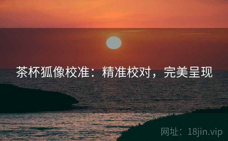 茶杯狐像校准:精准校对,完美呈现 茶杯狐像校准:精准校对,完美呈现
