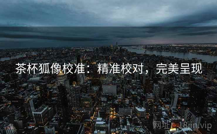 茶杯狐像校准:精准校对,完美呈现 茶杯狐像校准:精准校对,完美呈现