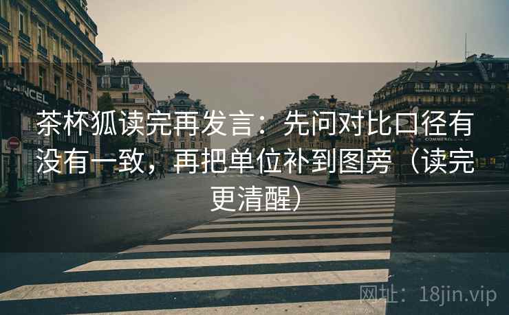 茶杯狐读完再发言:先问对比口径有没有一致,再把单位补到图旁(读完更清醒) 茶杯狐读完再发言:先问对比口径有没有一致,再把单位补到图旁(读完更清醒)