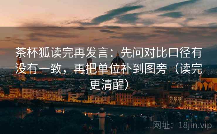茶杯狐读完再发言:先问对比口径有没有一致,再把单位补到图旁(读完更清醒) 茶杯狐读完再发言:先问对比口径有没有一致,再把单位补到图旁(读完更清醒)