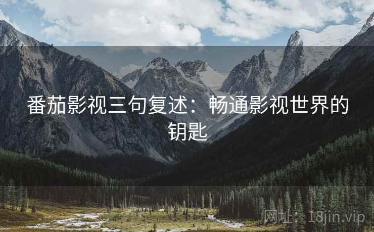 番茄影视三句复述:畅通影视世界的钥匙 番茄影视三句复述:畅通影视世界的钥匙