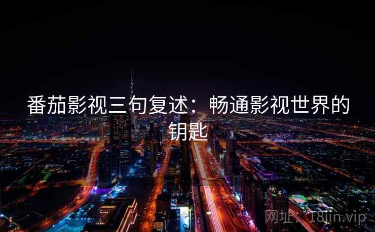 番茄影视三句复述:畅通影视世界的钥匙 番茄影视三句复述:畅通影视世界的钥匙