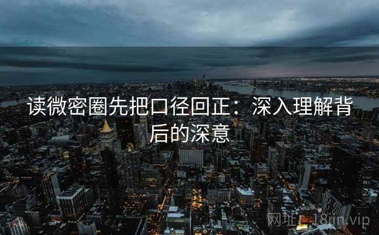 读微密圈先把口径回正:深入理解背后的深意 读微密圈先把口径回正:深入理解背后的深意