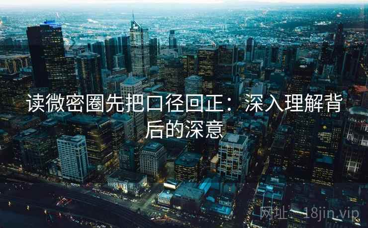 读微密圈先把口径回正:深入理解背后的深意 读微密圈先把口径回正:深入理解背后的深意