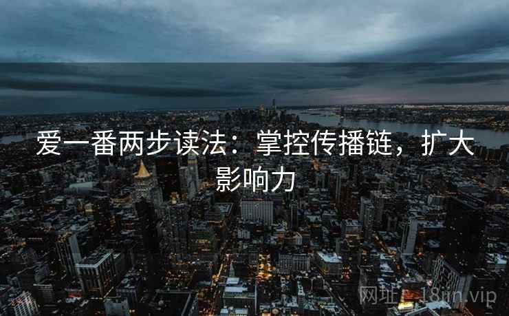 爱一番两步读法:掌控传播链,扩大影响力 爱一番两步读法:掌控传播链,扩大影响力