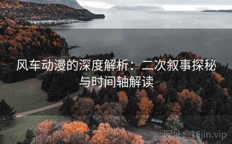 风车动漫的深度解析:二次叙事探秘与时间轴解读 风车动漫的深度解析:二次叙事探秘与时间轴解读