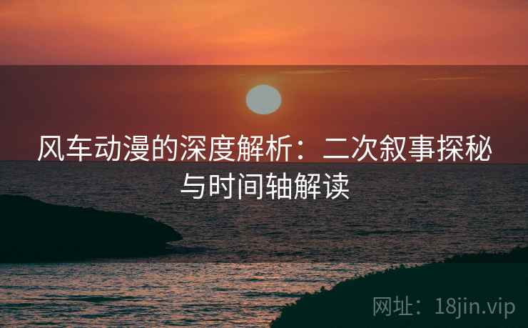 风车动漫的深度解析:二次叙事探秘与时间轴解读 风车动漫的深度解析:二次叙事探秘与时间轴解读