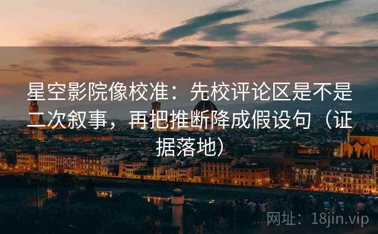 星空影院像校准:先校评论区是不是二次叙事,再把推断降成假设句(证据落地) 星空影院像校准:先校评论区是不是二次叙事,再把推断降成假设句(证据落地)