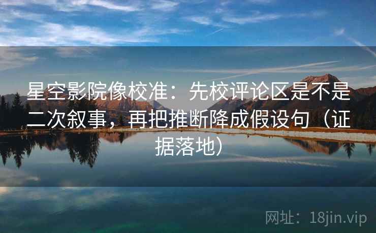 星空影院像校准:先校评论区是不是二次叙事,再把推断降成假设句(证据落地) 星空影院像校准:先校评论区是不是二次叙事,再把推断降成假设句(证据落地)