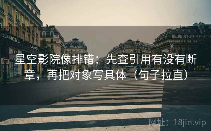 星空影院像排错：先查引用有没有断章，再把对象写具体（句子拉直）