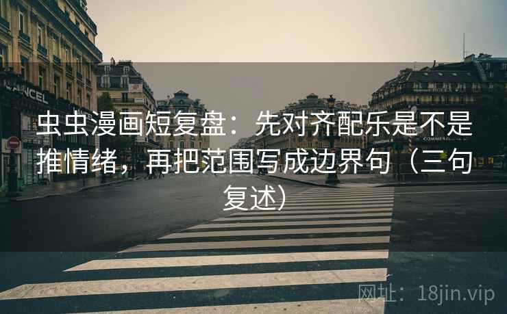 虫虫漫画短复盘:先对齐配乐是不是推情绪,再把范围写成边界句(三句复述) 虫虫漫画短复盘:先对齐配乐是不是推情绪,再把范围写成边界句(三句复述)