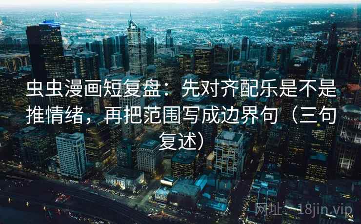虫虫漫画短复盘:先对齐配乐是不是推情绪,再把范围写成边界句(三句复述) 虫虫漫画短复盘:先对齐配乐是不是推情绪,再把范围写成边界句(三句复述)