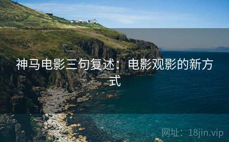 神马电影三句复述:电影观影的新方式 神马电影三句复述:电影观影的新方式