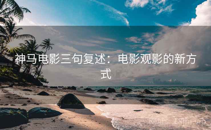 神马电影三句复述:电影观影的新方式 神马电影三句复述:电影观影的新方式