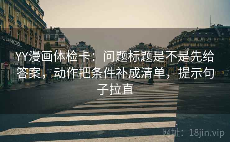 YY漫画体检卡:问题标题是不是先给答案,动作把条件补成清单,提示句子拉直 YY漫画体检卡:问题标题是不是先给答案,动作把条件补成清单,提示句子拉直