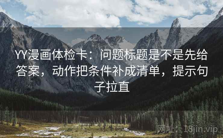 YY漫画体检卡:问题标题是不是先给答案,动作把条件补成清单,提示句子拉直 YY漫画体检卡:问题标题是不是先给答案,动作把条件补成清单,提示句子拉直