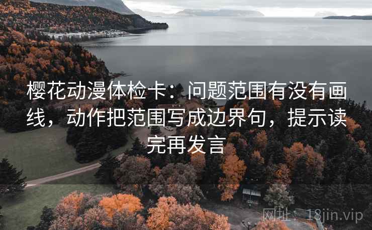 樱花动漫体检卡:问题范围有没有画线,动作把范围写成边界句,提示读完再发言 樱花动漫体检卡:问题范围有没有画线,动作把范围写成边界句,提示读完再发言