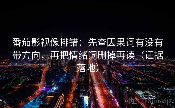 番茄影视像排错：先查因果词有没有带方向，再把情绪词删掉再读（证据落地）