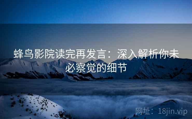 蜂鸟影院读完再发言：深入解析你未必察觉的细节