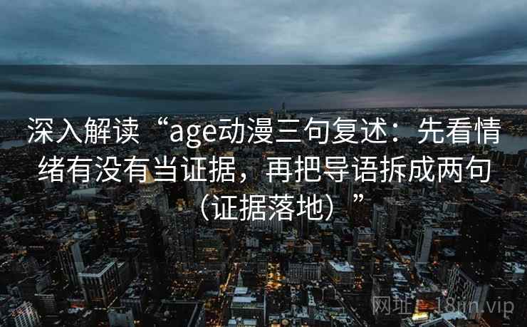 深入解读“age动漫三句复述:先看情绪有没有当证据,再把导语拆成两句(证据落地)” 深入解读“age动漫三句复述:先看情绪有没有当证据,再把导语拆成两句(证据落地)”