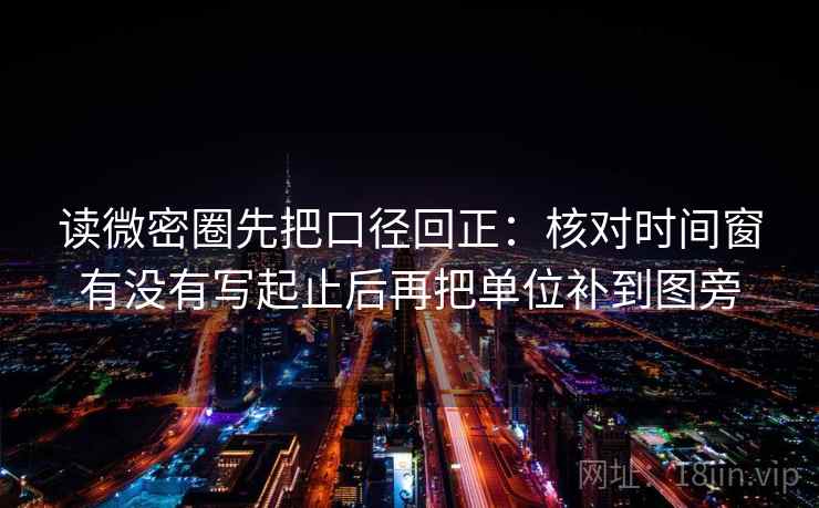 读微密圈先把口径回正:核对时间窗有没有写起止后再把单位补到图旁 读微密圈先把口径回正:核对时间窗有没有写起止后再把单位补到图旁