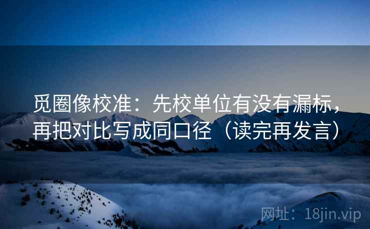 觅圈像校准:先校单位有没有漏标,再把对比写成同口径(读完再发言) 觅圈像校准:先校单位有没有漏标,再把对比写成同口径(读完再发言)
