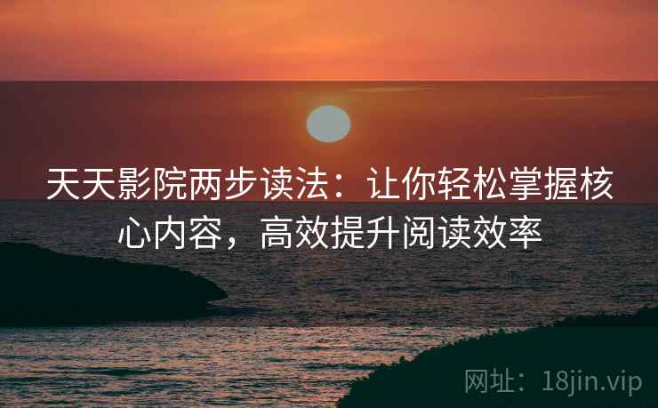 天天影院两步读法:让你轻松掌握核心内容,高效提升阅读效率 天天影院两步读法:让你轻松掌握核心内容,高效提升阅读效率
