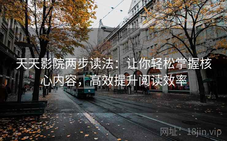 天天影院两步读法:让你轻松掌握核心内容,高效提升阅读效率 天天影院两步读法:让你轻松掌握核心内容,高效提升阅读效率