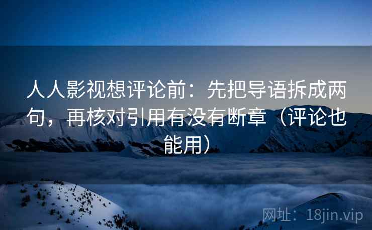 人人影视想评论前：先把导语拆成两句，再核对引用有没有断章（评论也能用）