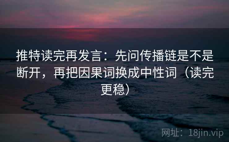 推特读完再发言:先问传播链是不是断开,再把因果词换成中性词(读完更稳) 推特读完再发言:先问传播链是不是断开,再把因果词换成中性词(读完更稳)