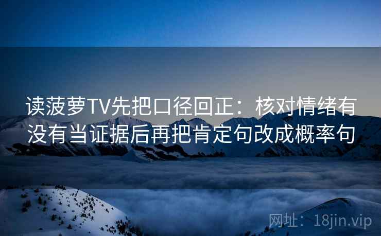 读菠萝TV先把口径回正：核对情绪有没有当证据后再把肯定句改成概率句
