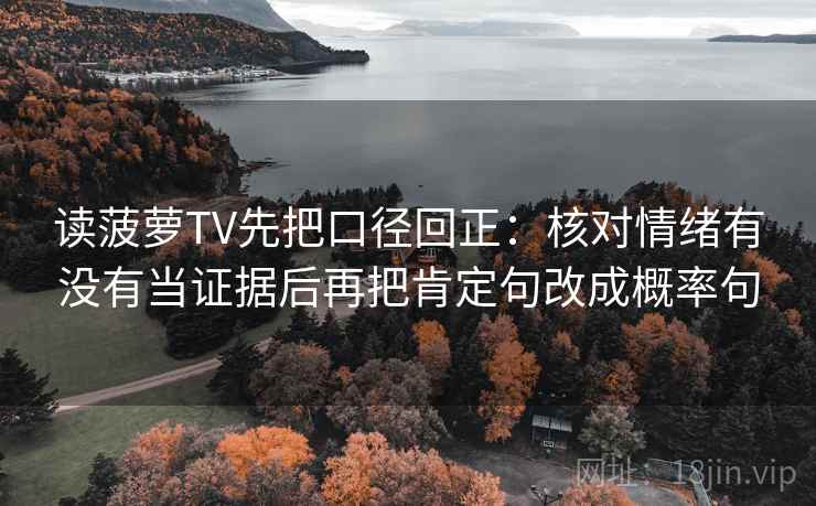 读菠萝TV先把口径回正：核对情绪有没有当证据后再把肯定句改成概率句
