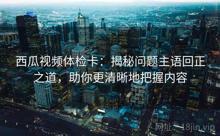 西瓜视频体检卡:揭秘问题主语回正之道,助你更清晰地把握内容 西瓜视频体检卡:揭秘问题主语回正之道,助你更清晰地把握内容