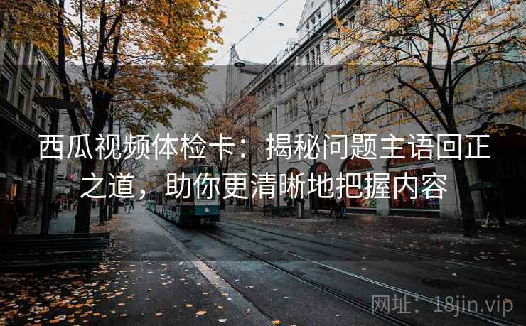 西瓜视频体检卡:揭秘问题主语回正之道,助你更清晰地把握内容 西瓜视频体检卡:揭秘问题主语回正之道,助你更清晰地把握内容