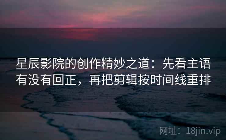 星辰影院的创作精妙之道：先看主语有没有回正，再把剪辑按时间线重排