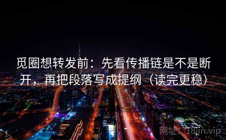 觅圈想转发前:先看传播链是不是断开,再把段落写成提纲(读完更稳) 觅圈想转发前:先看传播链是不是断开,再把段落写成提纲(读完更稳)