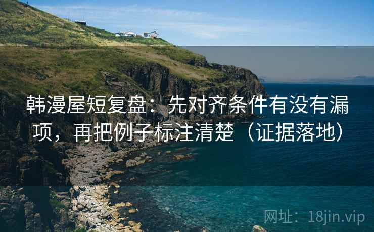 韩漫屋短复盘:先对齐条件有没有漏项,再把例子标注清楚(证据落地) 韩漫屋短复盘:先对齐条件有没有漏项,再把例子标注清楚(证据落地)