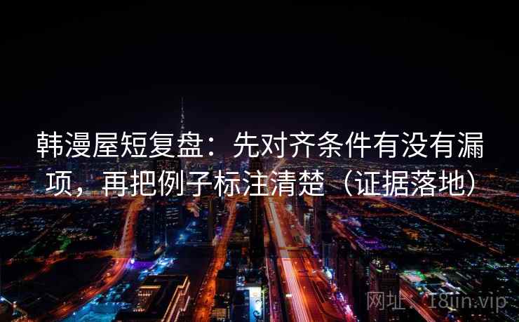 韩漫屋短复盘:先对齐条件有没有漏项,再把例子标注清楚(证据落地) 韩漫屋短复盘:先对齐条件有没有漏项,再把例子标注清楚(证据落地)