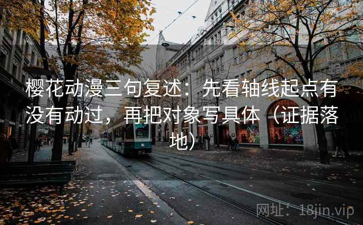 樱花动漫三句复述：先看轴线起点有没有动过，再把对象写具体（证据落地）