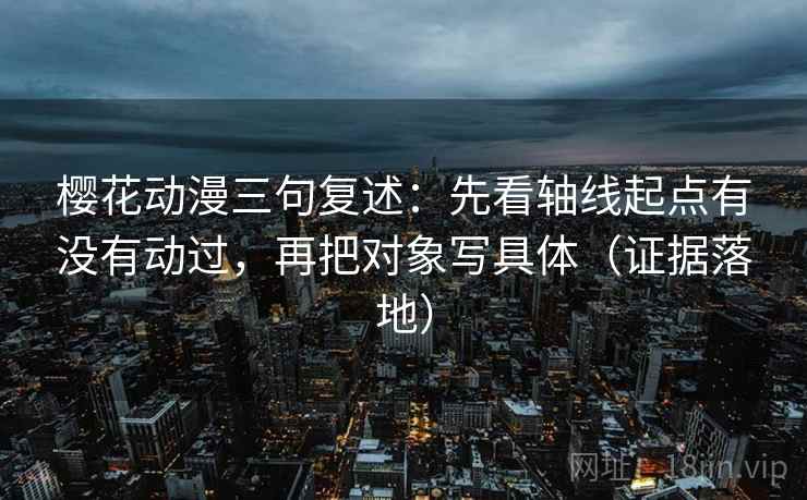 樱花动漫三句复述：先看轴线起点有没有动过，再把对象写具体（证据落地）