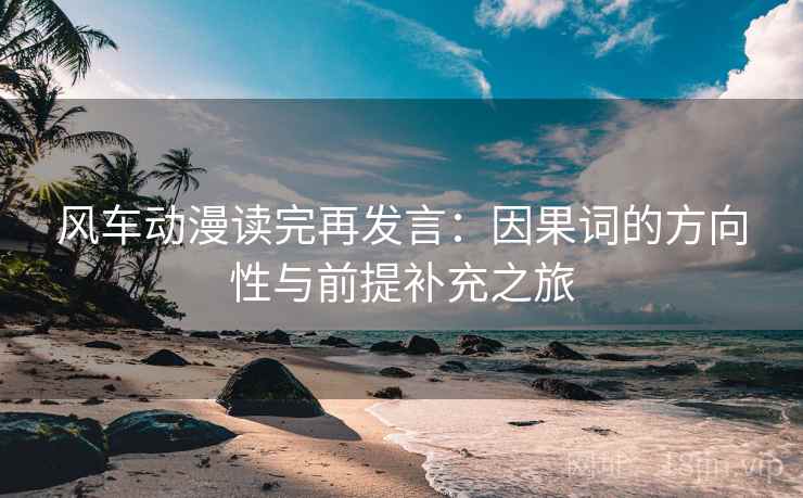 风车动漫读完再发言:因果词的方向性与前提补充之旅 风车动漫读完再发言:因果词的方向性与前提补充之旅