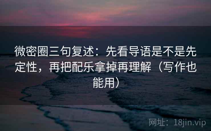 微密圈三句复述:先看导语是不是先定性,再把配乐拿掉再理解(写作也能用) 微密圈三句复述:先看导语是不是先定性,再把配乐拿掉再理解(写作也能用)