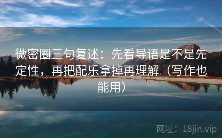 微密圈三句复述:先看导语是不是先定性,再把配乐拿掉再理解(写作也能用) 微密圈三句复述:先看导语是不是先定性,再把配乐拿掉再理解(写作也能用)