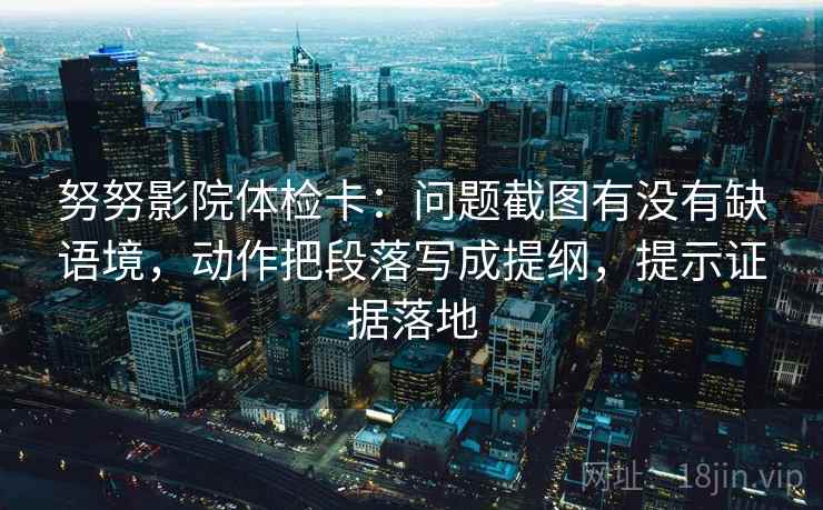 努努影院体检卡：问题截图有没有缺语境，动作把段落写成提纲，提示证据落地